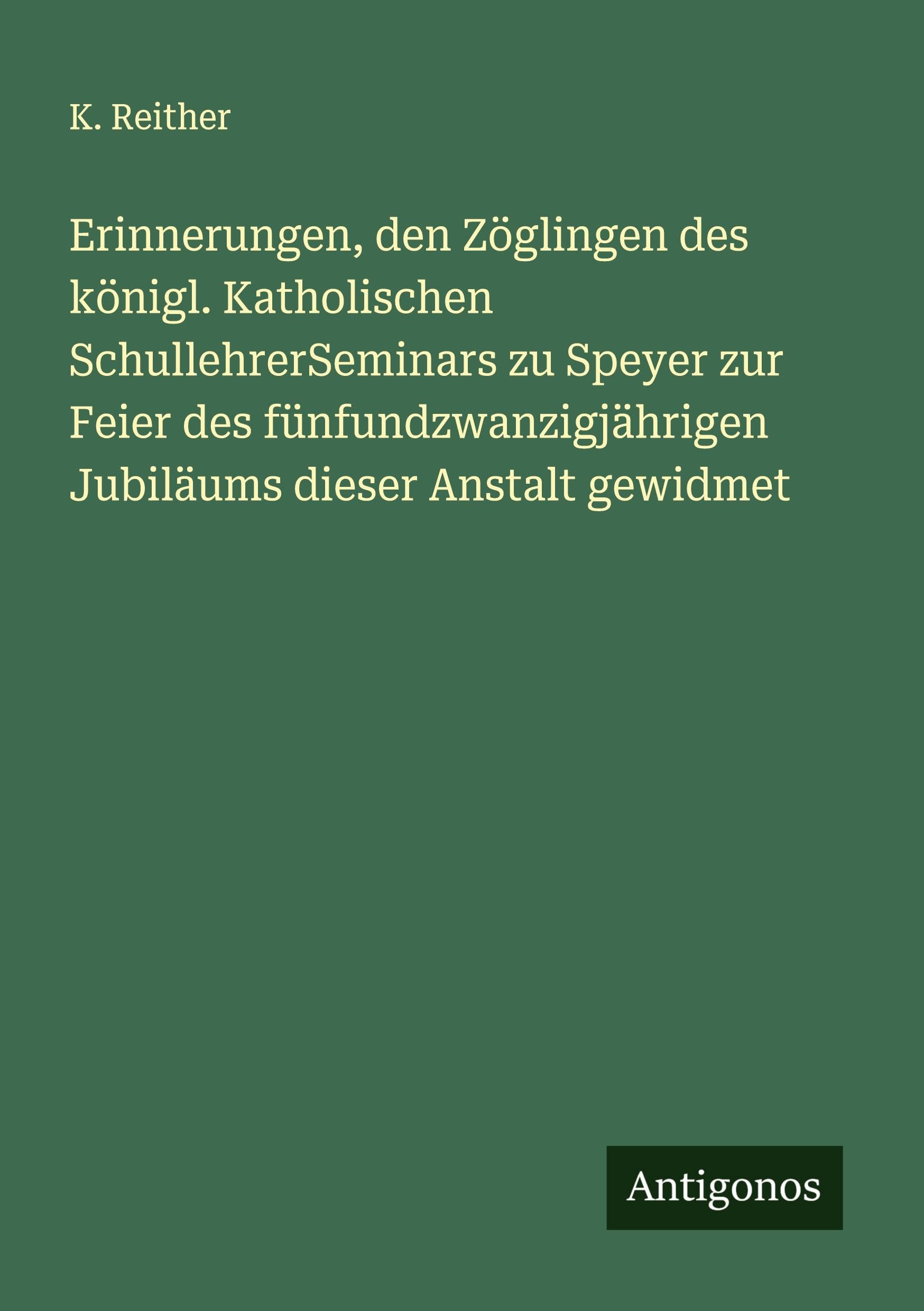 Erinnerungen, den Zöglingen des königl. Katholischen SchullehrerSeminars zu Speyer zur Feier des fünfundzwanzigjährigen Jubiläums dieser Anstalt gewidmet