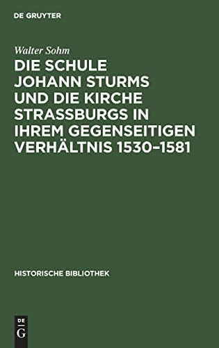 Die Schule Johann Sturms und die Kirche Straßburgs in ihrem gegenseitigen Verhältnis 1530–1581: Ein Beitrag zur Geschichte deutscher Renaissance (Historische Bibliothek, 27, Band 27)