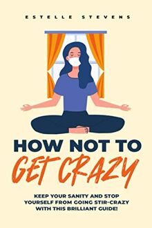 How not to get crazy: Keep your sanity and stop yourself from going stir-crazy with this brilliant guide!