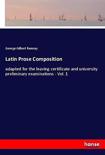 Latin Prose Composition: adapted for the leaving certificate and university preliminary examinations - Vol. 1