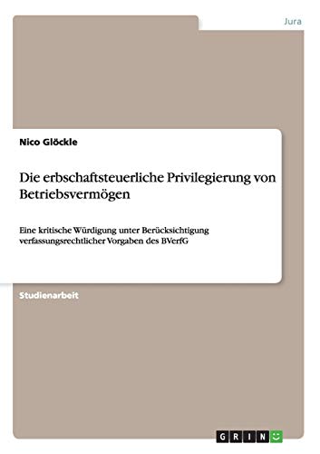 Die erbschaftsteuerliche Privilegierung von Betriebsvermögen: Eine kritische Würdigung unter Berücksichtigung verfassungsrechtlicher Vorgaben des BVerfG