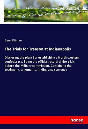 The Trials for Treason at Indianapolis: Disclosing the plans for establishing a North-western confederacy. Being the official record of the trials ... testimony, arguments, finding and sentence