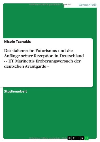 Der italienische Futurismus und die Anfänge seiner Rezeption in Deutschland - - F.T. Marinettis Eroberungsversuch der deutschen Avantgarde -