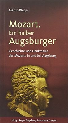 Mozart. Ein halber Augsburger: Geschichte und Denkmäler der Mozarts in und bei Augsburg