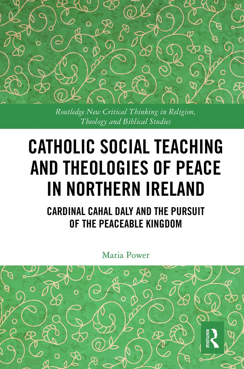 Catholic Social Teaching and Theologies of Peace in Northern Ireland: Cardinal Cahal Daly and the Pursuit of the Peaceable Kingdom (Routledge New ... in Religion, Theology and Biblical Studies)