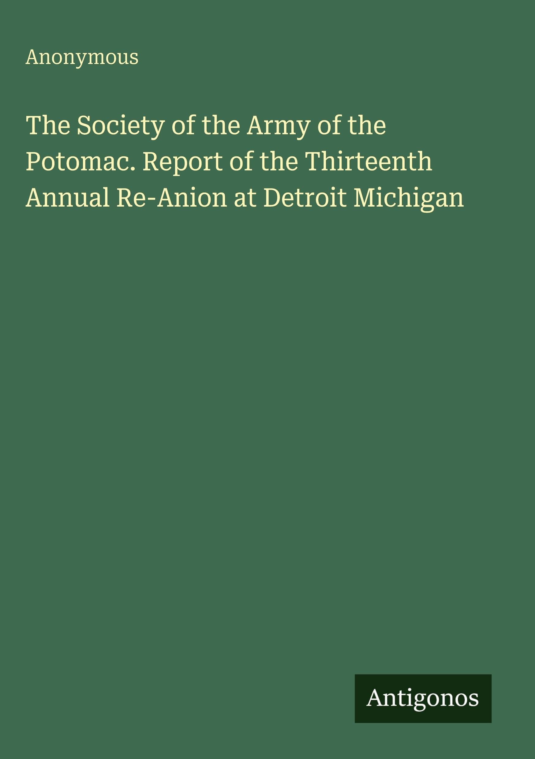 The Society of the Army of the Potomac. Report of the Thirteenth Annual Re-Anion at Detroit Michigan