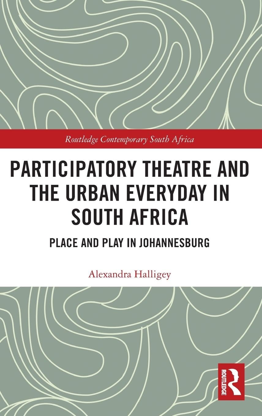 Participatory Theatre and the Urban Everyday in South Africa: Place and Play in Johannesburg (Routledge Contemporary South Africa)