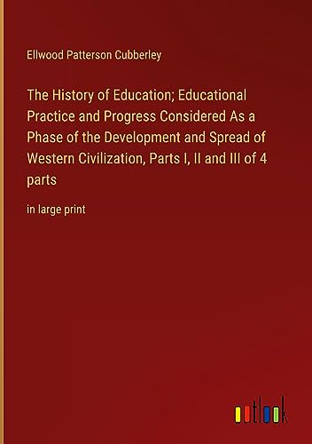 The History of Education; Educational Practice and Progress Considered As a Phase of the Development and Spread of Western Civilization, Parts I, II and III of 4 parts: in large print