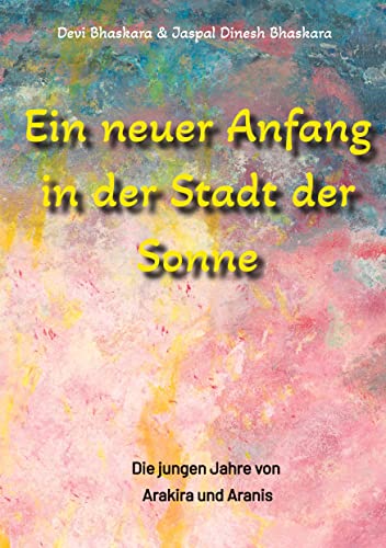 Ein neuer Anfang in der Stadt der Sonne - Tauche ab in eine spirituelle Fiktion und lerne uralte Philosophien und Weisheiten kennen, die auf Sanskrit ... Die jungen Jahre von Arakira und Aranis