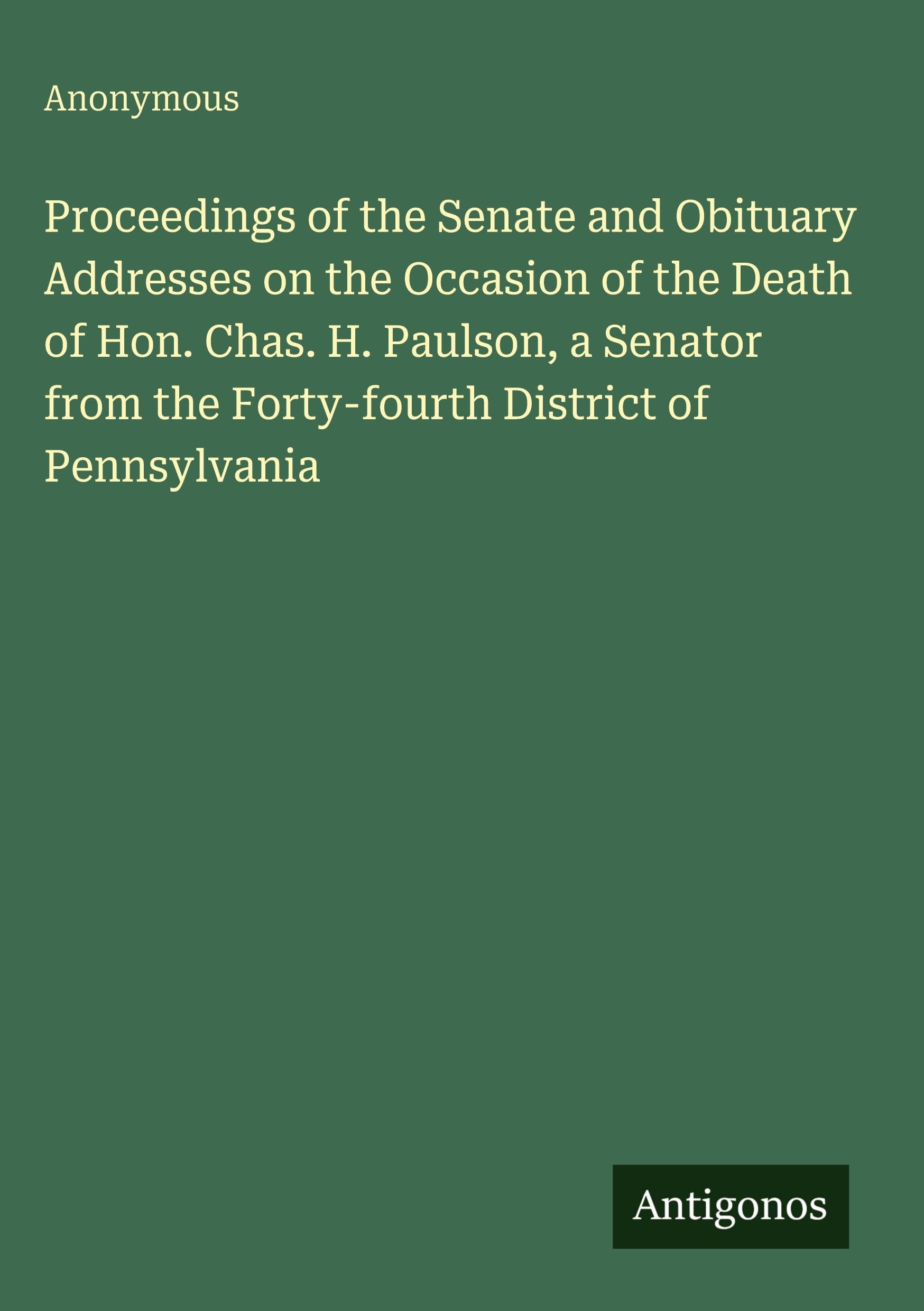Proceedings of the Senate and Obituary Addresses on the Occasion of the Death of Hon. Chas. H. Paulson, a Senator from the Forty-fourth District of Pennsylvania