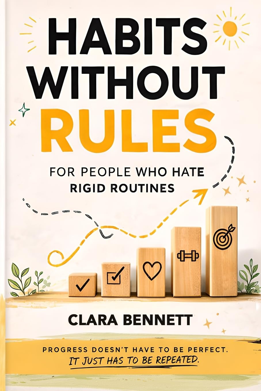 Habits Without Rules For People Who Hate Rigid Routines: A Smarter Way to Stay Consistent, Build Habits That Adapt to Real Life, and Make Progress Without Perfection