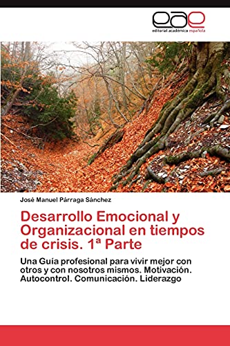 Desarrollo Emocional y Organizacional en tiempos de crisis. 1ª Parte: Una Guía profesional para vivir mejor con otros y con nosotros mismos. Motivación. Autocontrol. Comunicación. Liderazgo