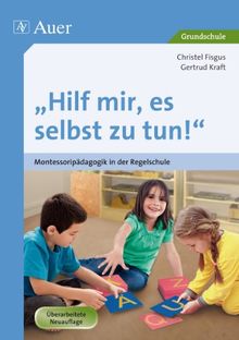 Hilf mir, es selbst zu tun!: Montessoripädagogik in der Regelschule