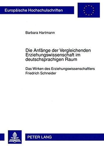 Die Anfänge der Vergleichenden Erziehungswissenschaft im deutschsprachigen Raum: Das Wirken des Erziehungswissenschaftlers Friedrich Schneider (Europäische Hochschulschriften - Reihe XI)