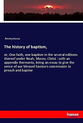 The history of baptism,: or, One faith, one baptism in the several editions thereof under Noah, Moses, Christ : with an appendix thereunto, being an ... Saviours commission to preach and baptise