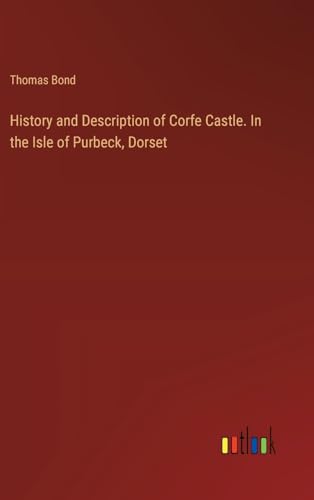 History and Description of Corfe Castle. In the Isle of Purbeck, Dorset