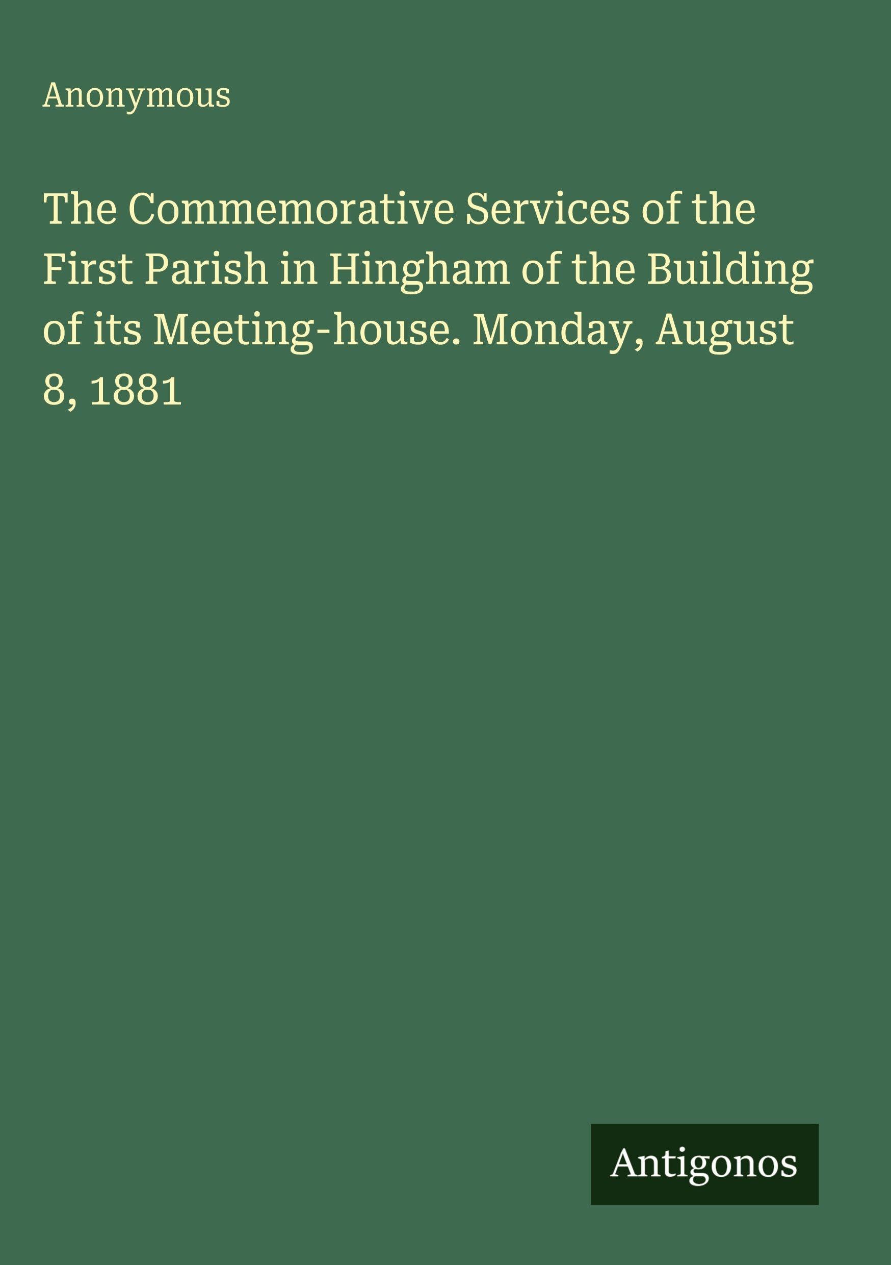 The Commemorative Services of the First Parish in Hingham of the Building of its Meeting-house. Monday, August 8, 1881