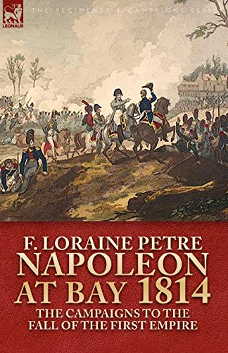 F. Loraine Petre Napoleon At Bay, 1814, The Campaigns To The Fall Of The First Empire