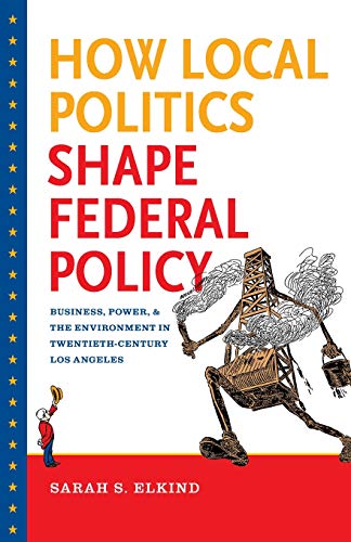 How Local Politics Shape Federal Policy: Business, Power, and the Environment in Twentieth-Century Los Angeles (The Luther H. Hodges Jr. and Luther H. ... Series on Business, Society, and the State)