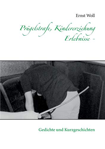 Prügelstrafe, Kindererziehung - Erlebnisse -: Gedichte und Kurzgeschichten