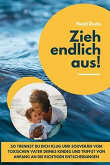 Zieh endlich aus!: So trennst du dich klug und souverän vom toxischen Vater deines Kindes und triffst von Anfang an die richtigen Entscheidungen