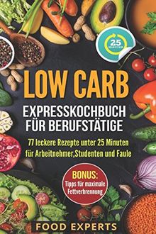 Low Carb - Expresskochbuch für Berufstätige: 77 leckere Rezepte unter 25 Minuten für Arbeitnehmer, Studenten und Faule