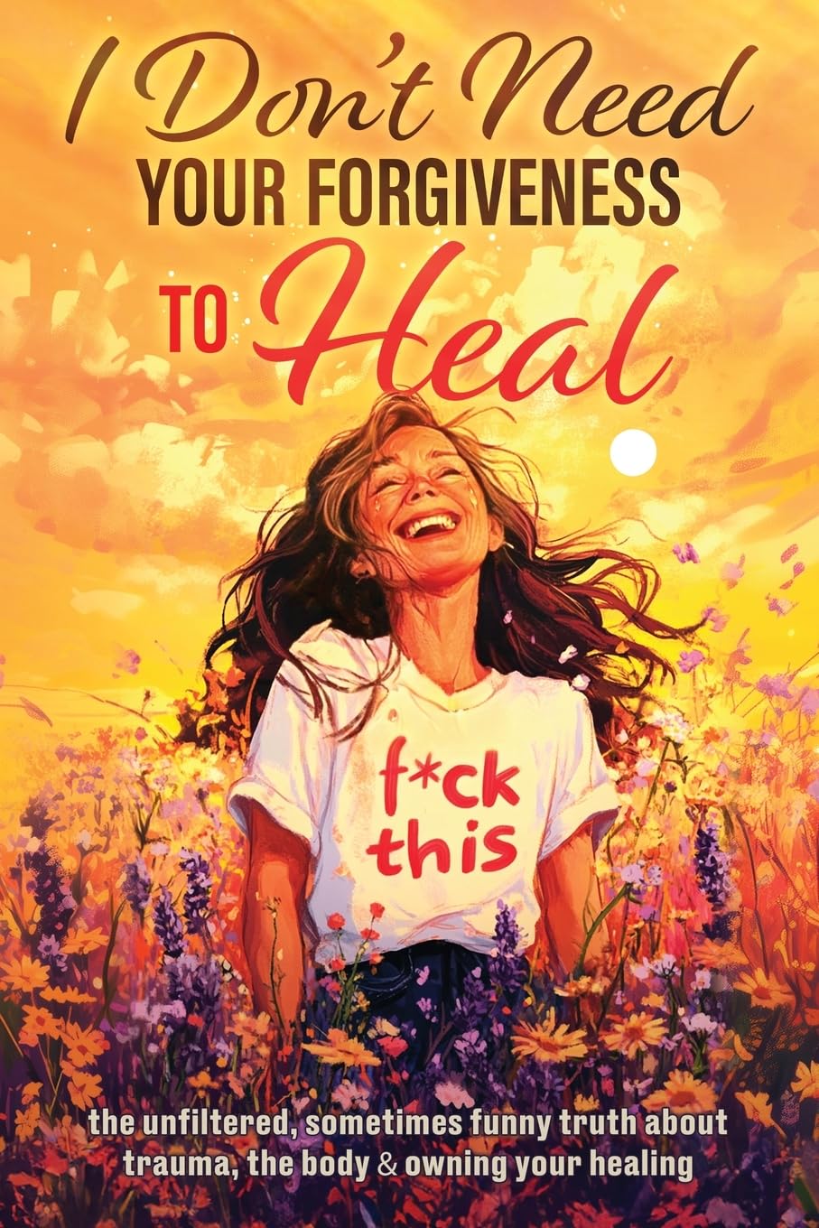 I Don't Need Your Forgiveness to Heal: The Unfiltered, Sometimes Funny Truth About Trauma, The Body & Owning Your Healing