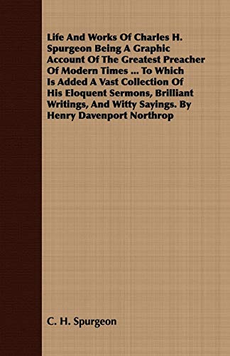 Life And Works Of Charles H. Spurgeon Being A Graphic Account Of The Greatest Preacher Of Modern Times ... To Which Is Added A Vast Collection Of His ... Witty Sayings. By Henry Davenport Northrop