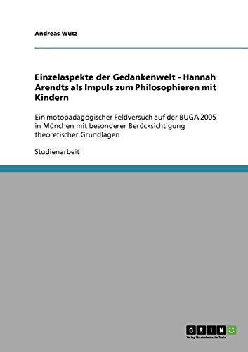 Einzelaspekte der Gedankenwelt - Hannah Arendts als Impuls zum Philosophieren mit Kindern: Ein motopädagogischer Feldversuch auf der BUGA 2005 in ... Berücksichtigung theoretischer Grundlagen