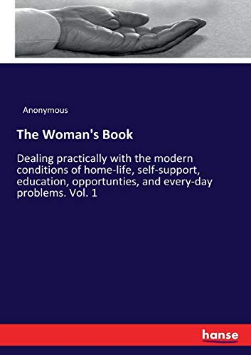 The Woman's Book: Dealing practically with the modern conditions of home-life, self-support, education, opportunties, and every-day problems. Vol. 1