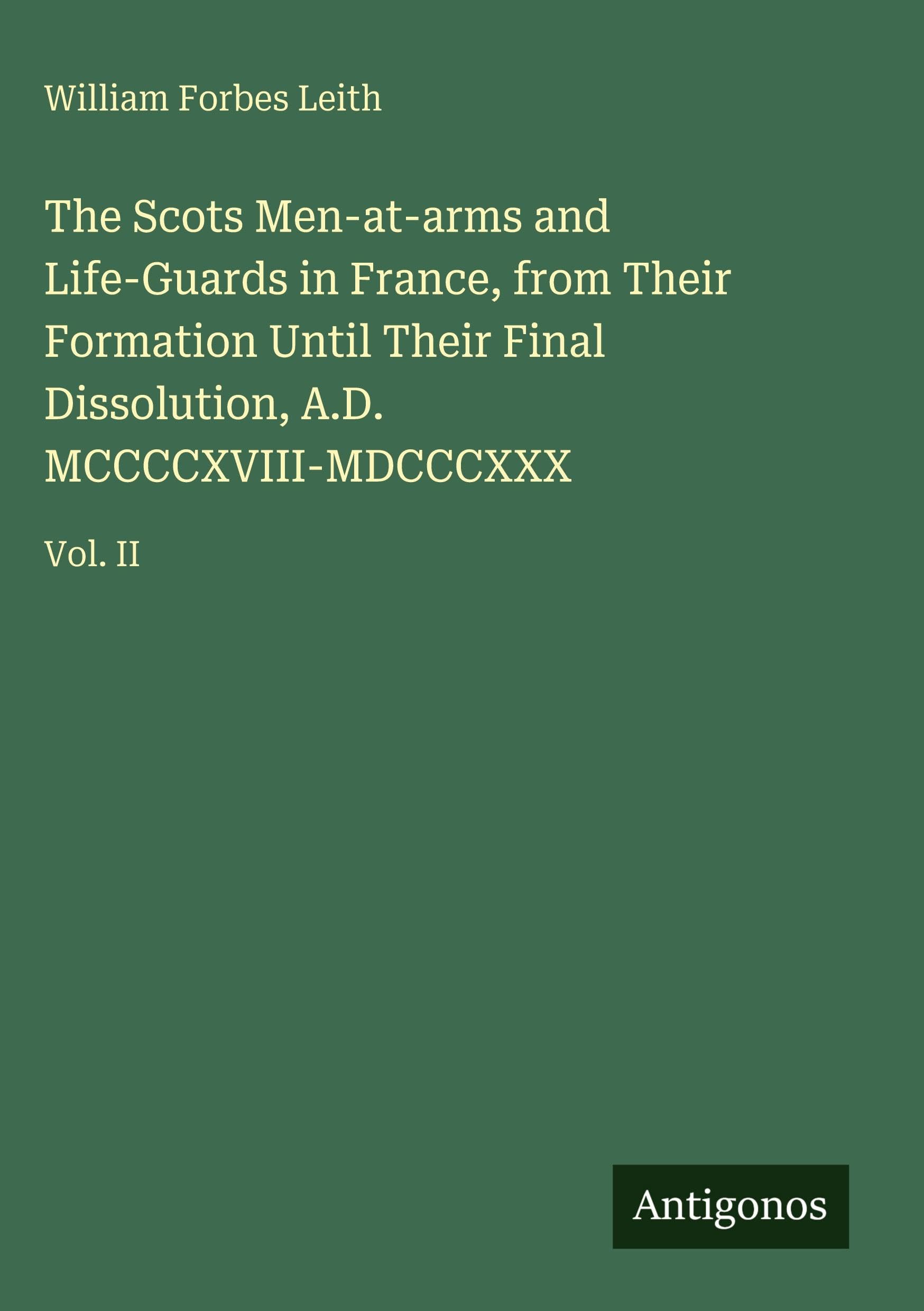 The Scots Men-at-arms and Life-Guards in France, from Their Formation Until Their Final Dissolution, A.D. MCCCCXVIII-MDCCCXXX: Vol. II