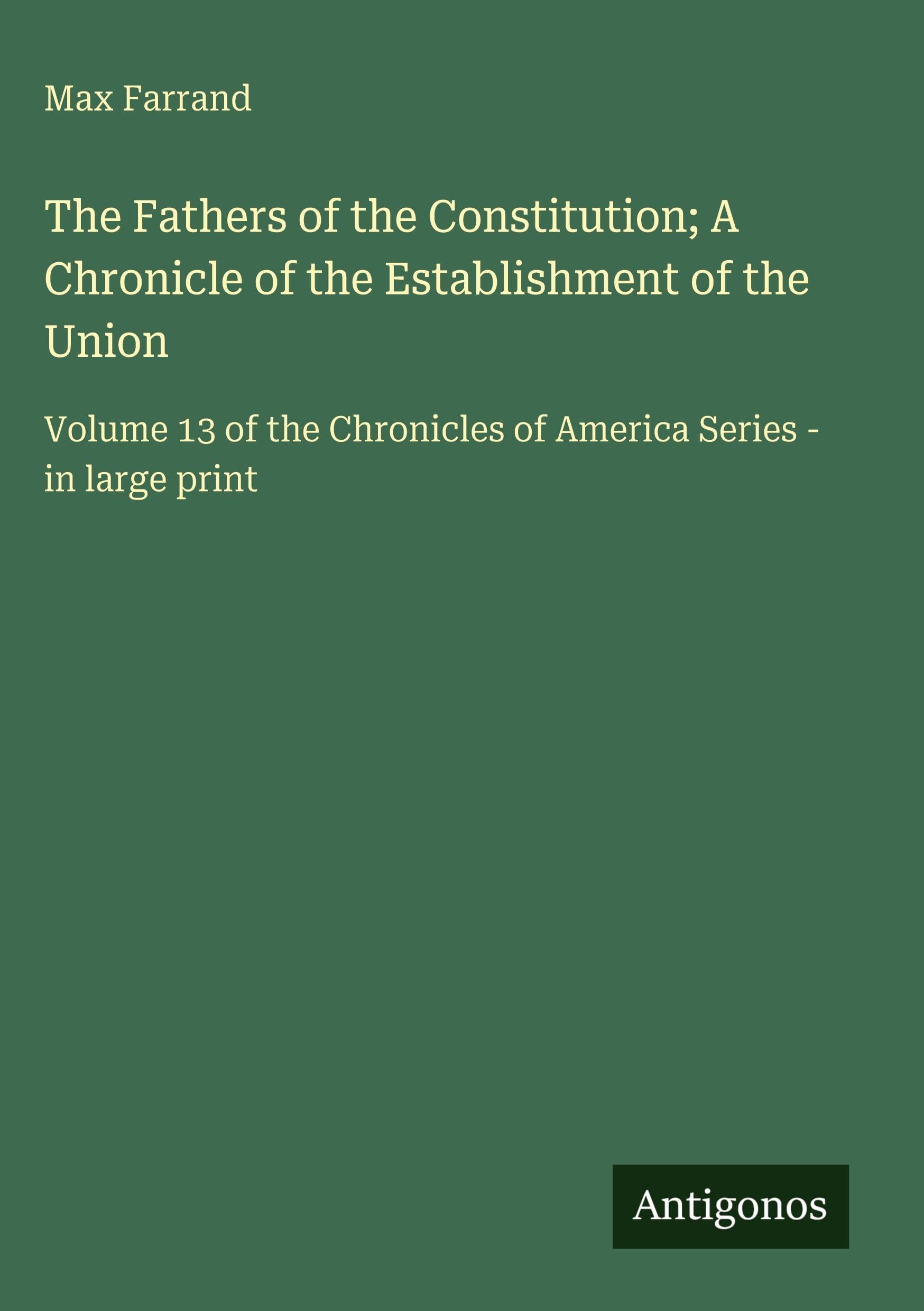 The Fathers of the Constitution; A Chronicle of the Establishment of the Union: Volume 13 of the Chronicles of America Series - in large print