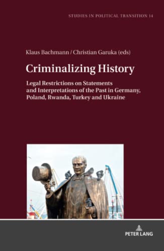 Criminalizing History: Legal Restrictions on Statements and Interpretations of the Past in Germany, Poland, Rwanda, Turkey and Ukraine (Studies in Political Transition, Band 14)