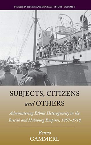 Subjects, Citizens, and Others: Administering Ethnic Heterogeneity in the British and Habsburg Empires, 1867-1918 (Studies in British and Imperial History, Band 7)