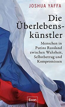 Die Überlebenskünstler: Menschen in Putins Russland zwischen Wahrheit, Selbstbetrug und Kompromissen