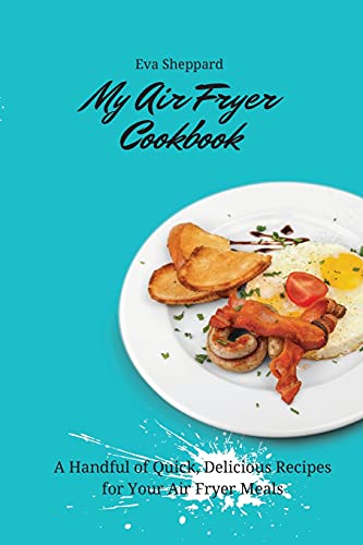 My Air Fryer Cookbook: A Handful of Quick, Delicious Recipes for Your Air Fryer Meals