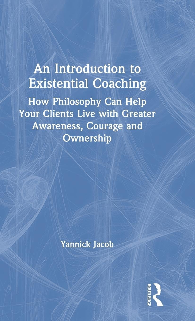 An Introduction to Existential Coaching: How Philosophy Can Help Your Clients Live with Greater Awareness, Courage and Ownership