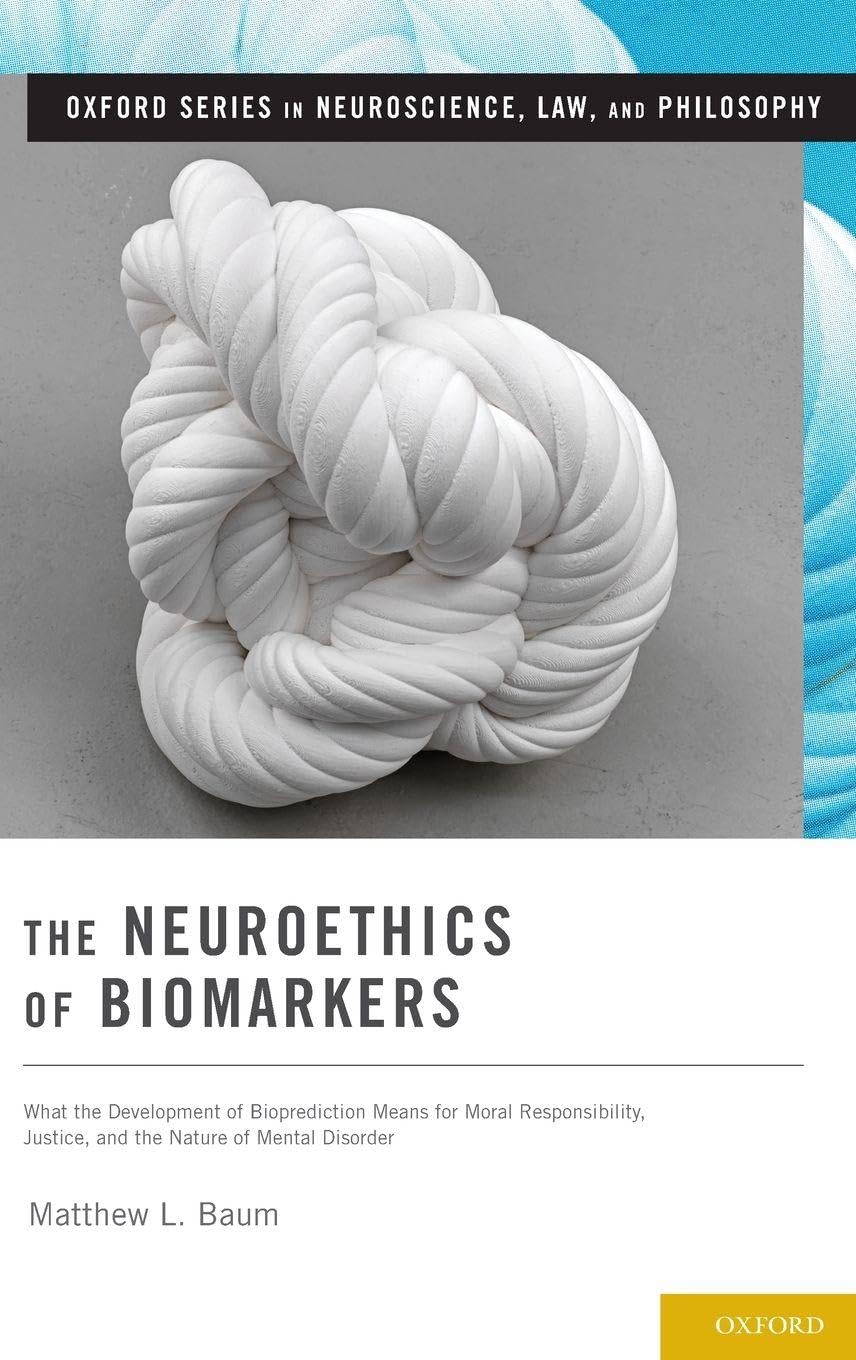 Neuroethics of Biomarkers: What the Development of Bioprediction Means for Moral Responsibility, Justice, and the Nature of Mental Disorder (Oxford Series in Neuroscience, Law, and Philosophy)