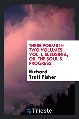 Three poems in two volumes: Vol. I, Eleusinia, or, The soul's progress