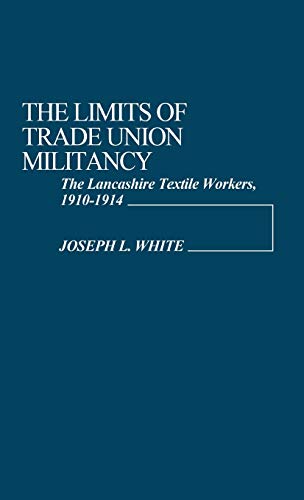 The Limits of Trade Union Militancy: The Lancashire Textile Workers, 1910-1914 (Contributions in Labor History ; No. 5)