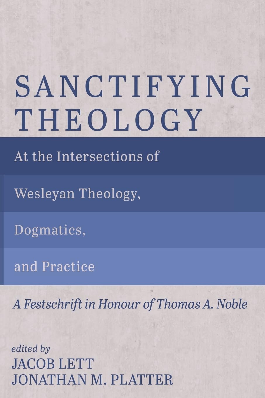Sanctifying Theology: At the Intersections of Wesleyan Theology, Dogmatics, and Practice--A Festschrift in Honour of Thomas A. Noble
