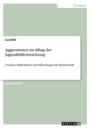Aggressionen im Alltag der Jugendhilfeeinrichtung: Ursachen, Möglichkeiten und Hilfestrategien für Mitarbeitende