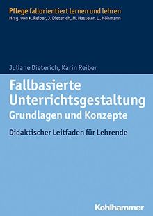 Fallbasierte Unterrichtsgestaltung Grundlagen und Konzepte: Didaktischer Leitfaden für Lehrende (Pflege fallorientiert lernen und lehren)