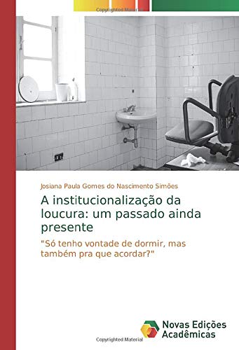 A institucionalização da loucura: um passado ainda presente: Só tenho vontade de dormir, mas também pra que acordar?