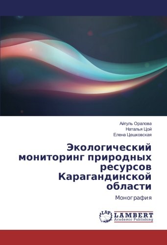 Экологический мониторинг природных ресурсов Карагандинской области: Монография: Monografiq