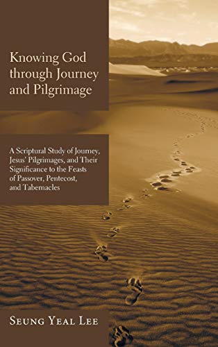 Knowing God through Journey and Pilgrimage: A Scriptural Study of Journey, Jesus' Pilgrimages, and Their Significance to the Feasts of Passover, Pentecost, and Tabernacles