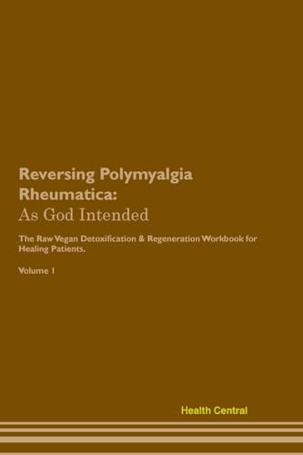 Reversing Polymyalgia Rheumatica: As God Intended The Raw Vegan Plant-Based Detoxification & Regeneration Workbook for Healing Patients. Volume 1