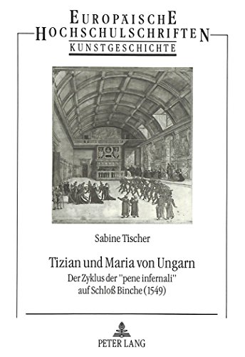 Tizian und Maria von Ungarn: Der Zyklus der «pene infernali» auf Schloß Binche (1549) (Europäische Hochschulschriften / European University Studies / Publications Universitaires Européennes)