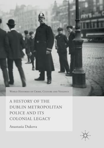 A History of the Dublin Metropolitan Police and its Colonial Legacy (World Histories of Crime, Culture and Violence)