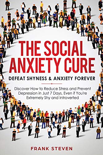 The Social Anxiety Cure: Defeat Shyness & Anxiety Forever: Discover How to Reduce Stress and Prevent Depression in Just 7 Days, Even if You're Extremely Shy and Introverted